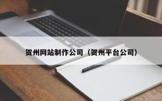 长沙贺州网站制作公司（贺州平台公司）